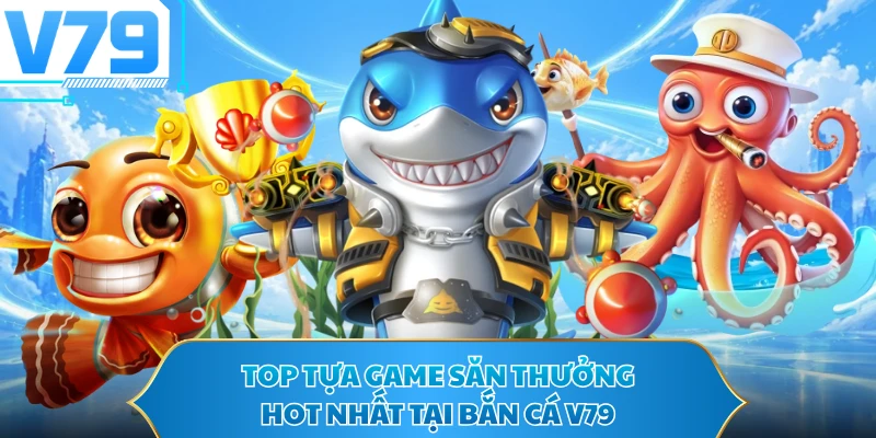 Top tựa game săn thưởng hot nhất tại Bắn cá V79